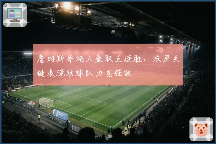 詹姆斯率湖人豪取五连胜，浓眉关键表现助球队力克强敌