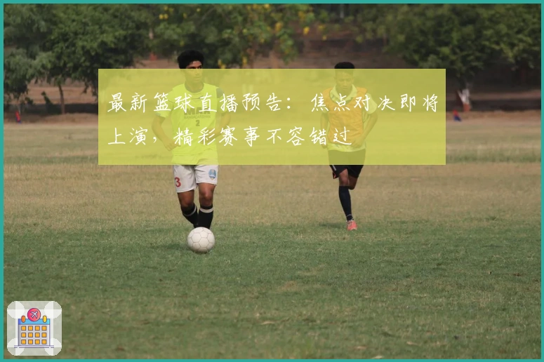 最新篮球直播预告：焦点对决即将上演，精彩赛事不容错过