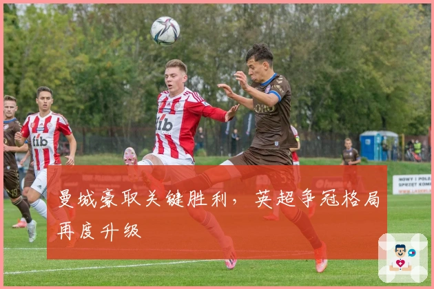 曼城豪取关键胜利，英超争冠格局再度升级