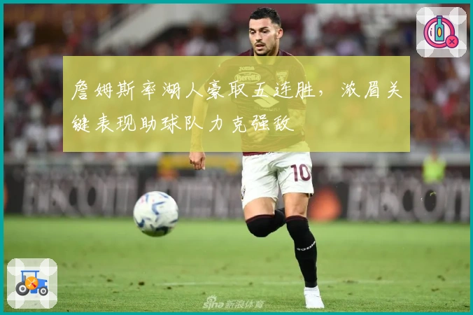 詹姆斯率湖人豪取五连胜，浓眉关键表现助球队力克强敌