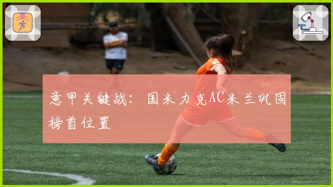 意甲关键战：国米力克AC米兰巩固榜首位置