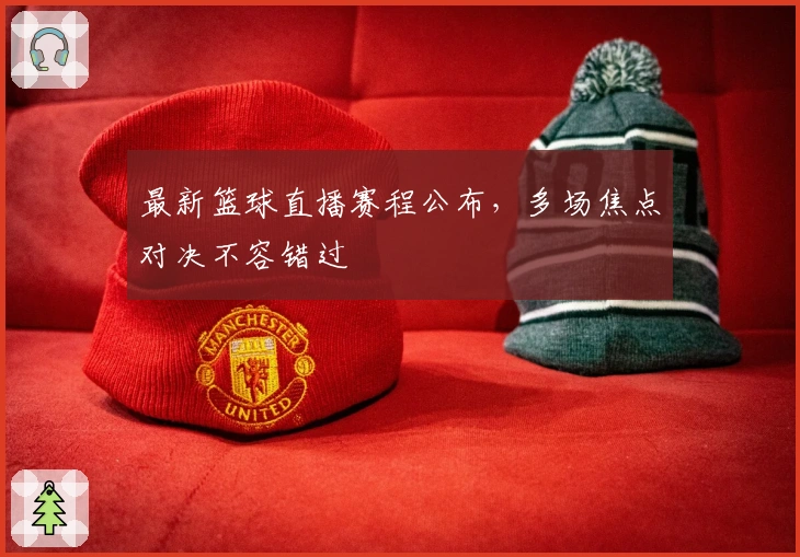 最新篮球直播赛程公布，多场焦点对决不容错过