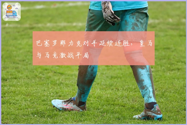 巴塞罗那力克对手延续连胜，皇马与马竞激战平局
