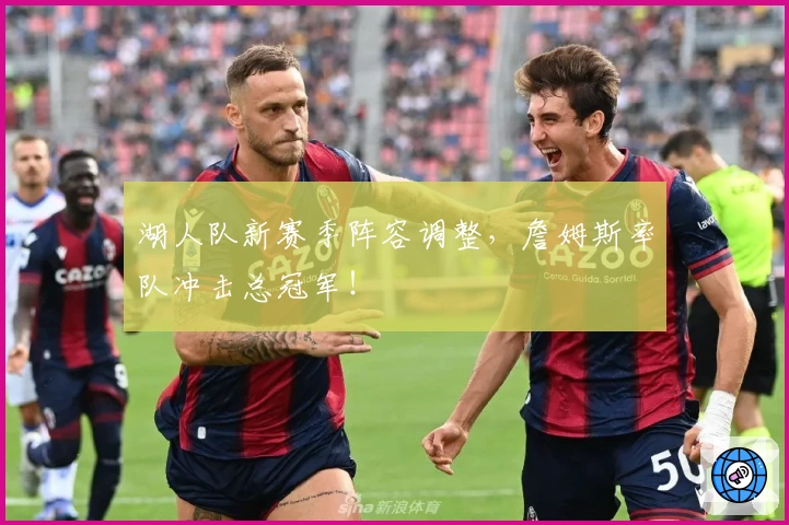 湖人队新赛季阵容调整，詹姆斯率队冲击总冠军！