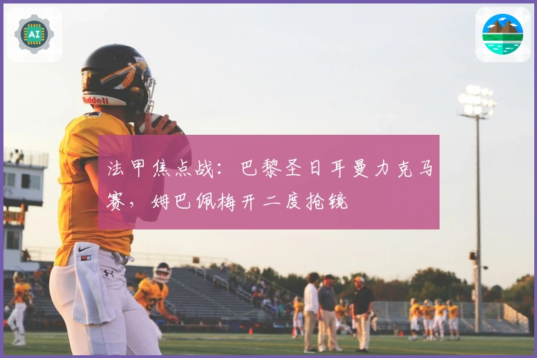 法甲焦点战：巴黎圣日耳曼力克马赛，姆巴佩梅开二度抢镜