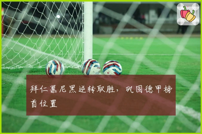 拜仁慕尼黑逆转取胜,巩固德甲榜首位置