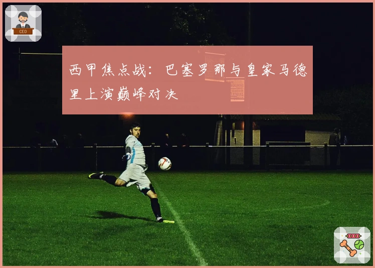 西甲焦点战：巴塞罗那与皇家马德里上演巅峰对决