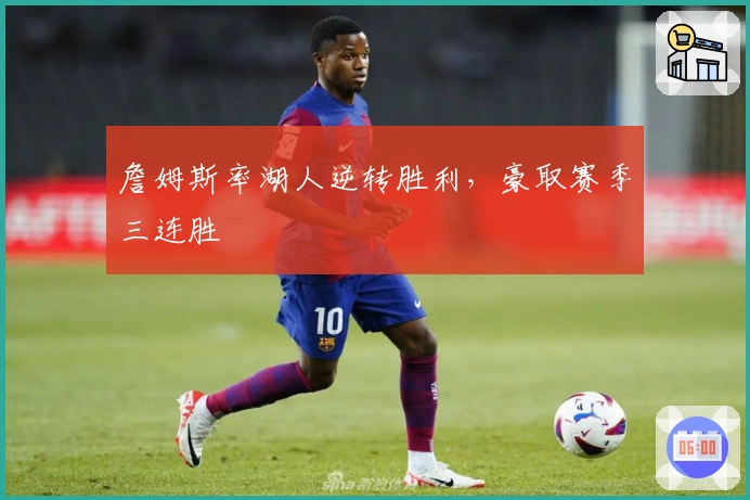 詹姆斯率湖人逆转胜利，豪取赛季三连胜