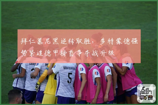 拜仁慕尼黑逆转取胜，多特蒙德强势紧追德甲榜首争夺战升级