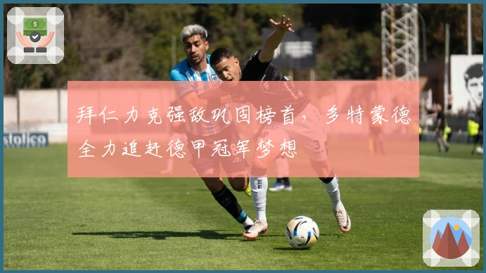 拜仁力克强敌巩固榜首，多特蒙德全力追赶德甲冠军梦想